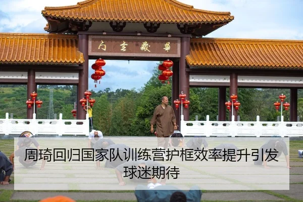 周琦回归国家队训练营护框效率提升引发球迷期待